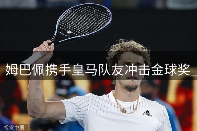 姆巴佩携手皇马队友冲击金球奖 团队精神成关键
